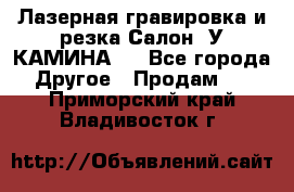 Лазерная гравировка и резка Салон “У КАМИНА“  - Все города Другое » Продам   . Приморский край,Владивосток г.